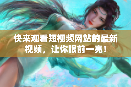 快来观看短视频网站的最新视频，让你眼前一亮！