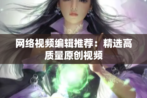 网络视频编辑推荐：精选高质量原创视频