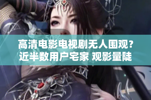 高清电影电视剧无人围观？近半数用户宅家 观影量陡增