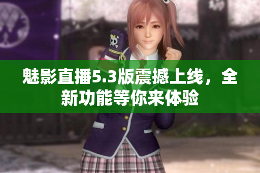 魅影直播5.3版震撼上线，全新功能等你来体验