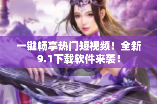 一键畅享热门短视频！全新9.1下载软件来袭！