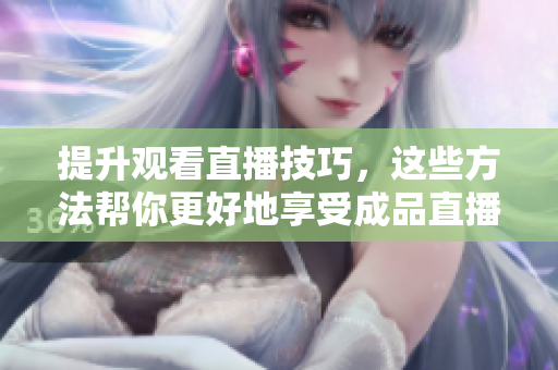 提升观看直播技巧，这些方法帮你更好地享受成品直播大全