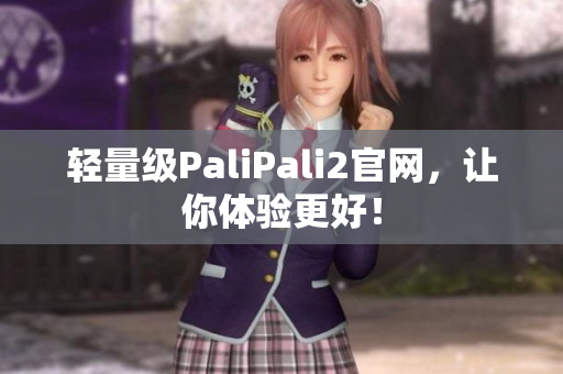 轻量级PaliPali2官网，让你体验更好！