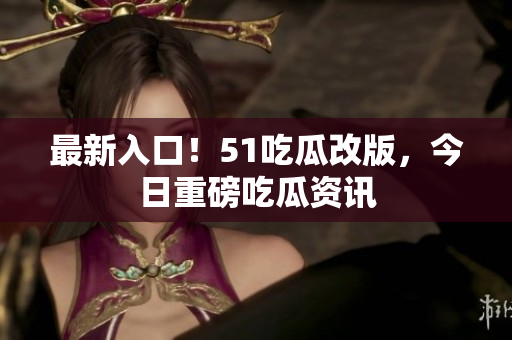 最新入口！51吃瓜改版，今日重磅吃瓜资讯