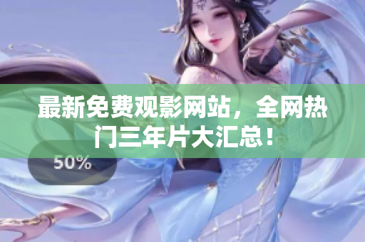 最新免费观影网站，全网热门三年片大汇总！