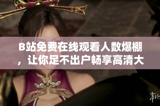 B站免费在线观看人数爆棚，让你足不出户畅享高清大片