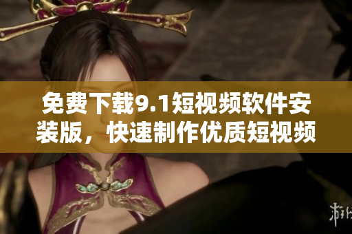 免费下载9.1短视频软件安装版，快速制作优质短视频！