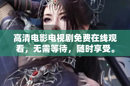 高清电影电视剧免费在线观看，无需等待，随时享受。