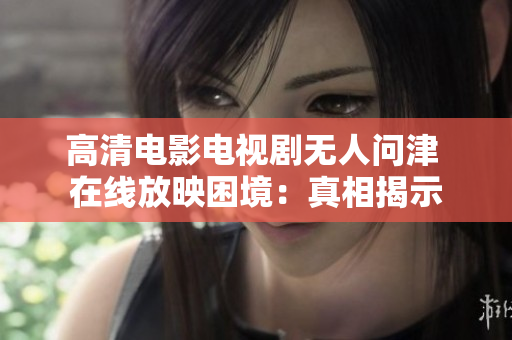 高清电影电视剧无人问津 在线放映困境：真相揭示