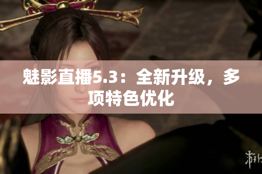 魅影直播5.3：全新升级，多项特色优化