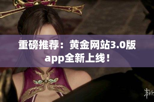 重磅推荐：黄金网站3.0版app全新上线！