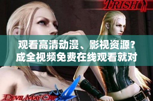 观看高清动漫、影视资源？成全视频免费在线观看就对啦！
