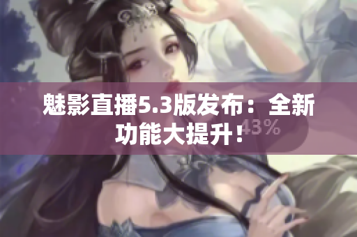 魅影直播5.3版发布：全新功能大提升！