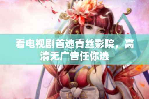 看电视剧首选青丝影院，高清无广告任你选