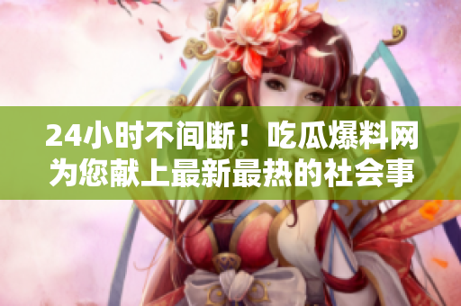 24小时不间断！吃瓜爆料网为您献上最新最热的社会事件！