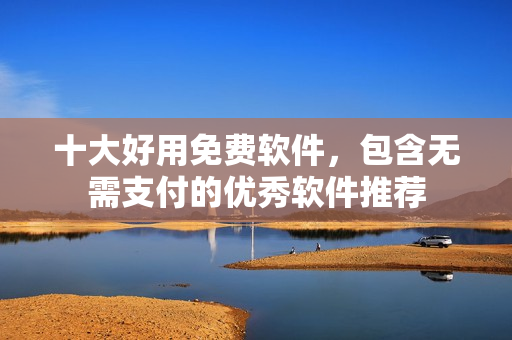 十大好用免费软件，包含无需支付的优秀软件推荐