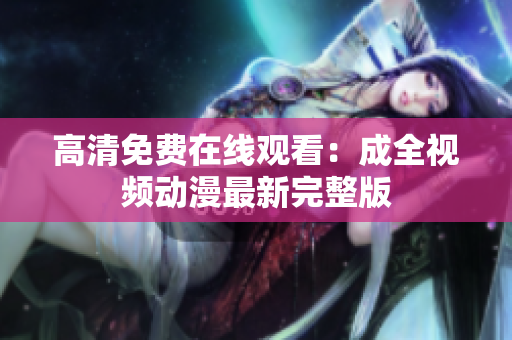 高清免费在线观看：成全视频动漫最新完整版