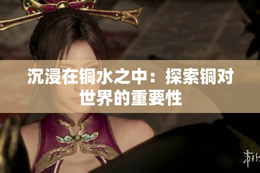 沉浸在铜水之中：探索铜对世界的重要性