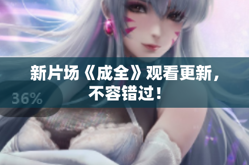 新片场《成全》观看更新，不容错过！