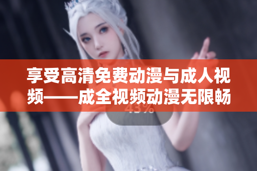 享受高清免费动漫与成人视频——成全视频动漫无限畅享