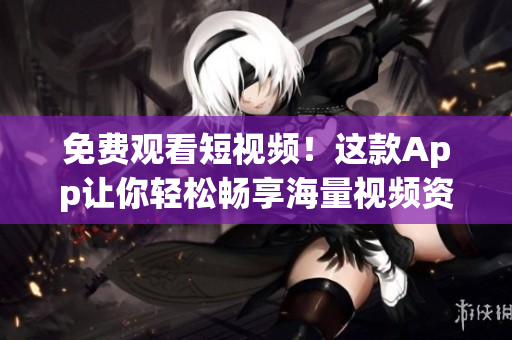 免费观看短视频！这款App让你轻松畅享海量视频资源！