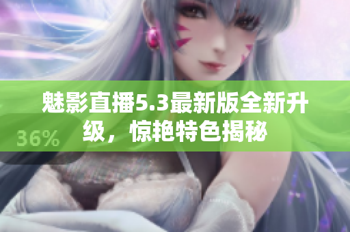 魅影直播5.3最新版全新升级，惊艳特色揭秘