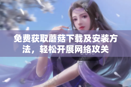 免费获取蘑菇下载及安装方法，轻松开展网络攻关