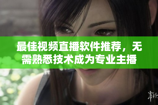 最佳视频直播软件推荐，无需熟悉技术成为专业主播