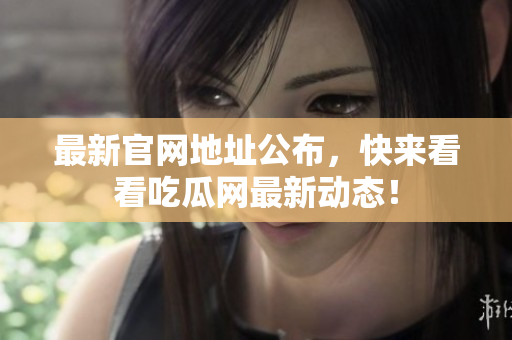 最新官网地址公布，快来看看吃瓜网最新动态！