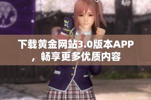下载黄金网站3.0版本APP，畅享更多优质内容