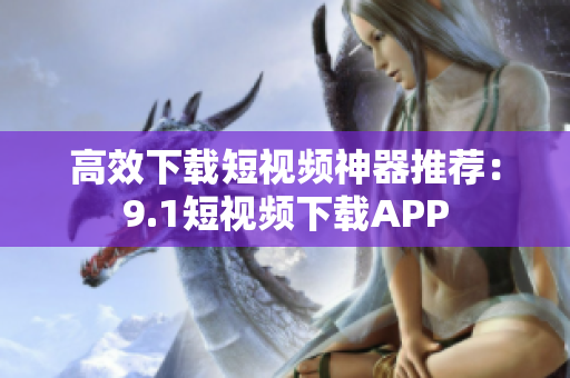 高效下载短视频神器推荐：9.1短视频下载APP