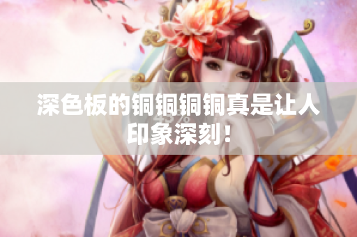 深色板的铜铜铜铜真是让人印象深刻！