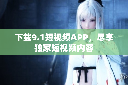 下载9.1短视频APP，尽享独家短视频内容