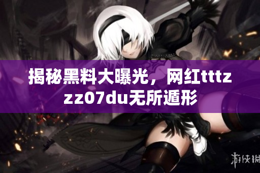 揭秘黑料大曝光，网红tttzzz07du无所遁形