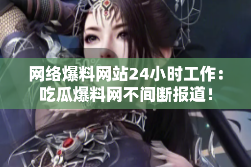 网络爆料网站24小时工作：吃瓜爆料网不间断报道！