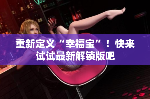重新定义“幸福宝”！快来试试最新解锁版吧