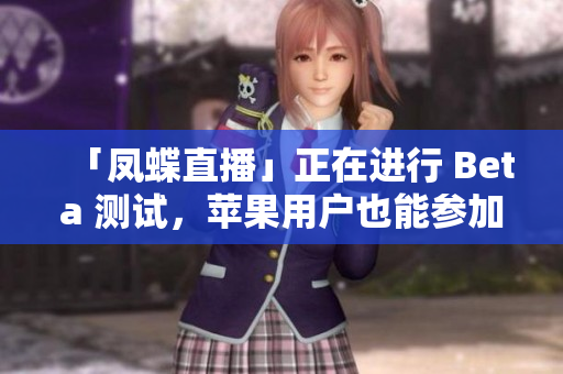 「凤蝶直播」正在进行 Beta 测试，苹果用户也能参加！