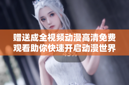 赠送成全视频动漫高清免费观看助你快速开启动漫世界！