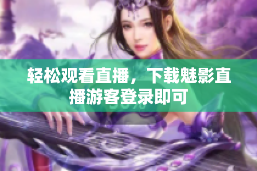 轻松观看直播，下载魅影直播游客登录即可