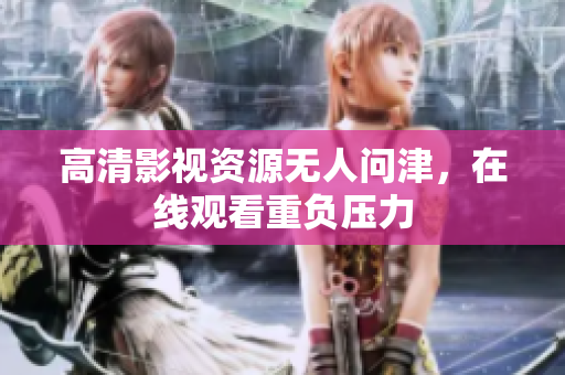 高清影视资源无人问津，在线观看重负压力