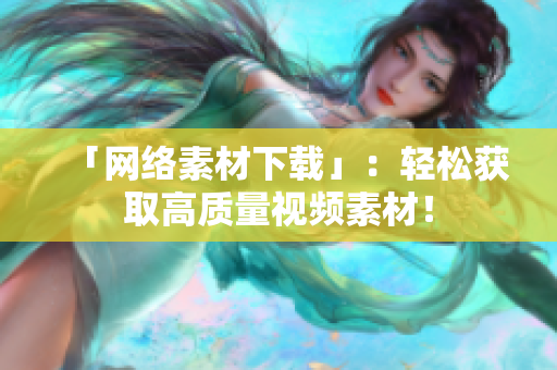 「网络素材下载」：轻松获取高质量视频素材！
