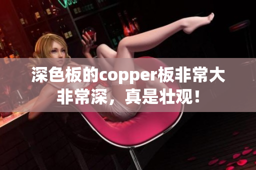 深色板的copper板非常大非常深，真是壮观！