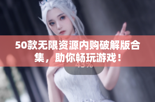 50款无限资源内购破解版合集，助你畅玩游戏！