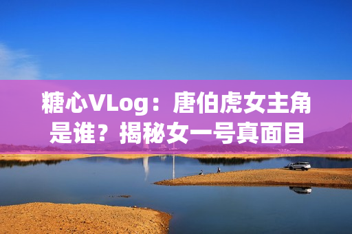 糖心VLog：唐伯虎女主角是谁？揭秘女一号真面目