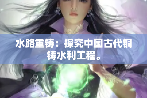 水路重铸：探究中国古代铜铸水利工程。
