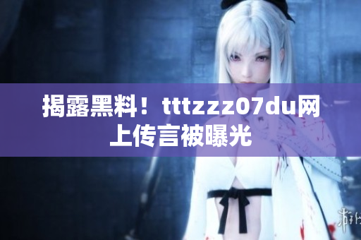揭露黑料！tttzzz07du网上传言被曝光