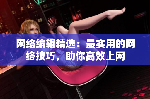 网络编辑精选：最实用的网络技巧，助你高效上网