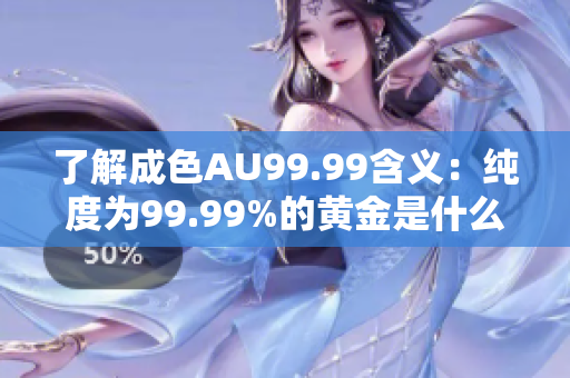 了解成色AU99.99含义：纯度为99.99%的黄金是什么？