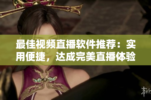 最佳视频直播软件推荐：实用便捷，达成完美直播体验
