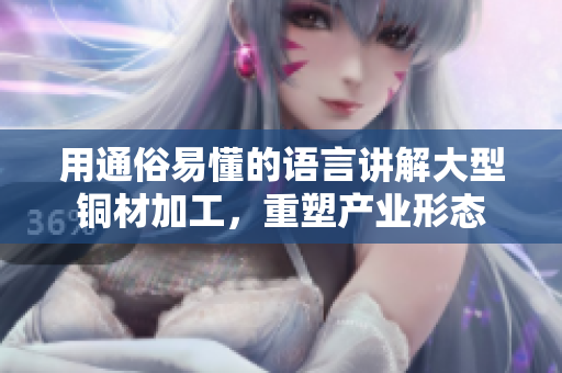 用通俗易懂的语言讲解大型铜材加工，重塑产业形态